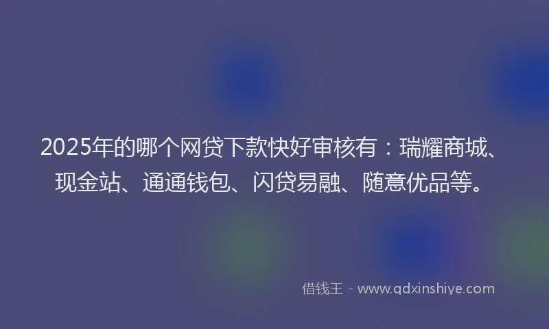 2025年的哪个网贷下款快好审核有：瑞耀商城、现金站、通通钱包、闪贷易融、随意优品等。