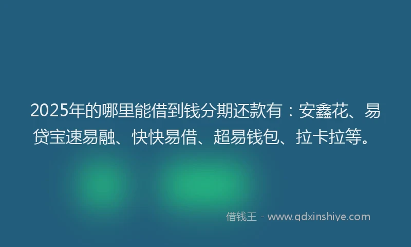 2025年的哪里能借到钱分期还款有：安鑫花、易贷宝速易融、快快易借、超易钱包、拉卡拉等。
