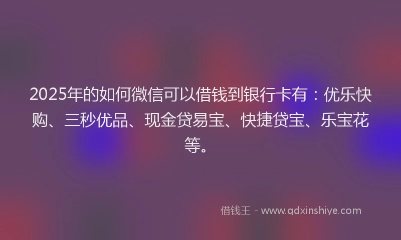2025年的如何微信可以借钱到银行卡有:优乐快购、三秒优品、现金贷易宝、快捷贷宝、乐宝花等。