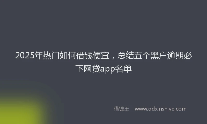 2025年热门如何借钱便宜，总结五个黑户逾期必下网贷app名单