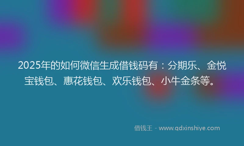 2025年的如何微信生成借钱码有：分期乐、金悦宝钱包、惠花钱包、欢乐钱包、小牛金条等。