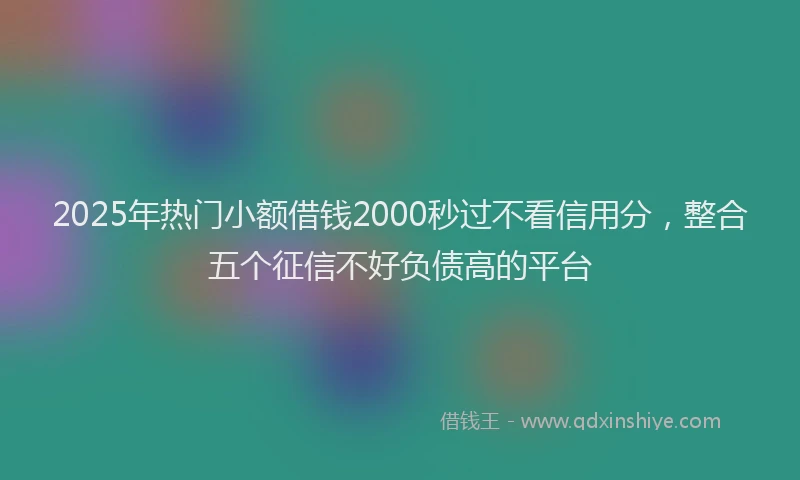 2025年热门小额借钱2000秒过不看信用分，整合五个征信不好负债高的平台