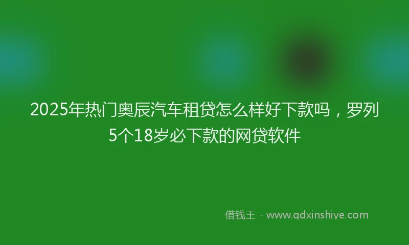 2025年热门奥辰汽车租贷怎么样好下款吗，罗列5个18岁必下款的网贷软件