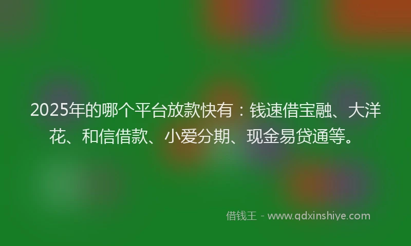 2025年的哪个平台放款快有：钱速借宝融、大洋花、和信借款、小爱分期、现金易贷通等。