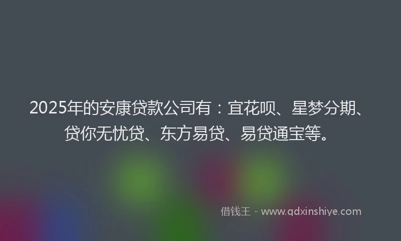 2025年的安康贷款公司有：宜花呗、星梦分期、贷你无忧贷、东方易贷、易贷通宝等。