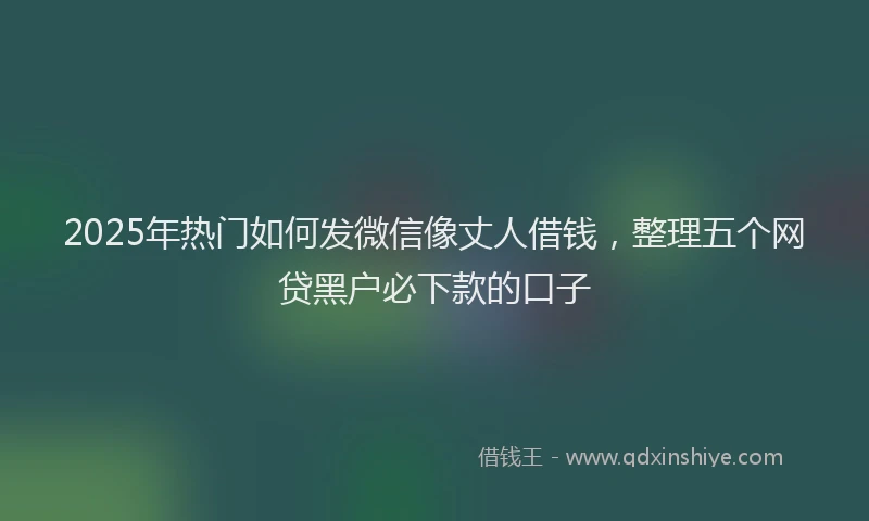 2025年热门如何发微信像丈人借钱，整理五个网贷黑户必下款的口子