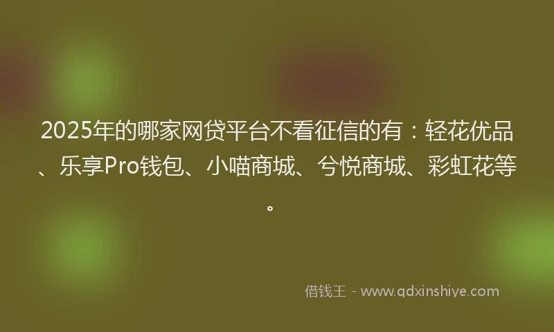 2025年的哪家网贷平台不看征信的有：轻花优品、乐享Pro钱包、小喵商城、兮悦商城、彩虹花等。
