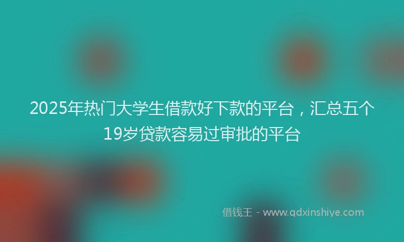 2025年热门大学生借款好下款的平台，汇总五个19岁贷款容易过审批的平台