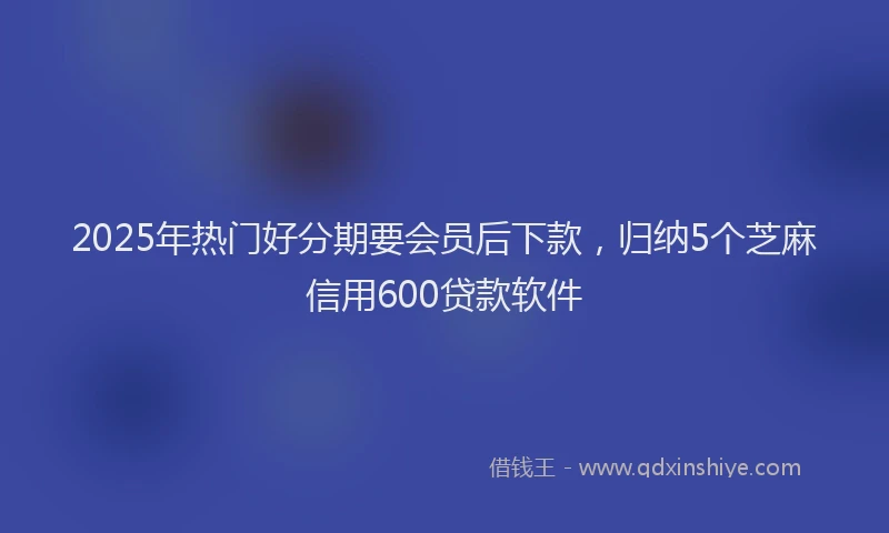2025年热门好分期要会员后下款，归纳5个芝麻信用600贷款软件