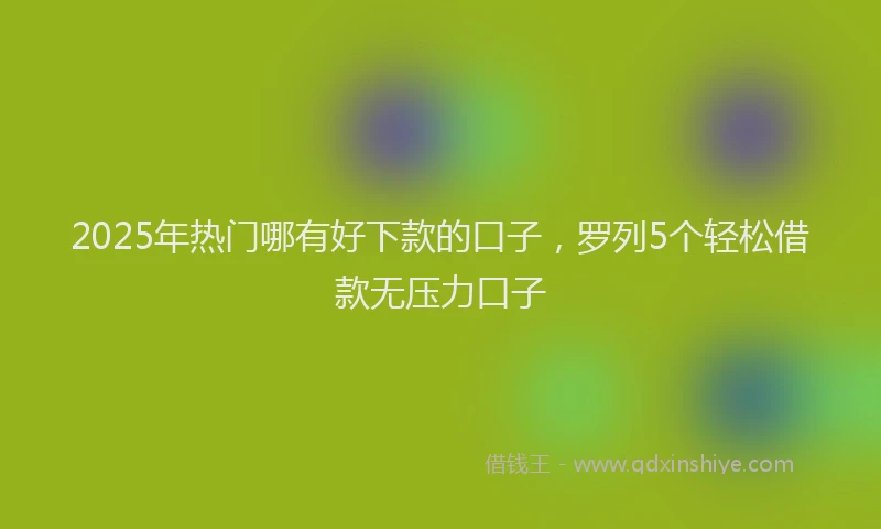 2025年热门哪有好下款的口子，罗列5个轻松借款无压力口子