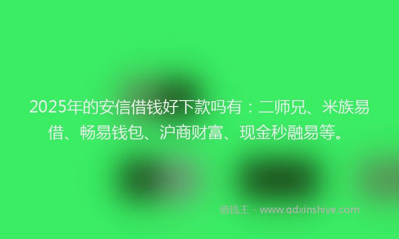 2025年的安信借钱好下款吗有：二师兄、米族易借、畅易钱包、沪商财富、现金秒融易等。