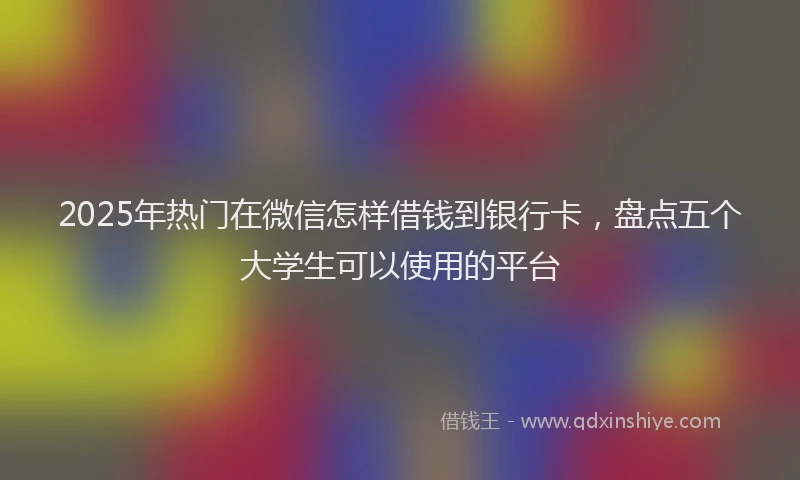 2025年热门在微信怎样借钱到银行卡，盘点五个大学生可以使用的平台