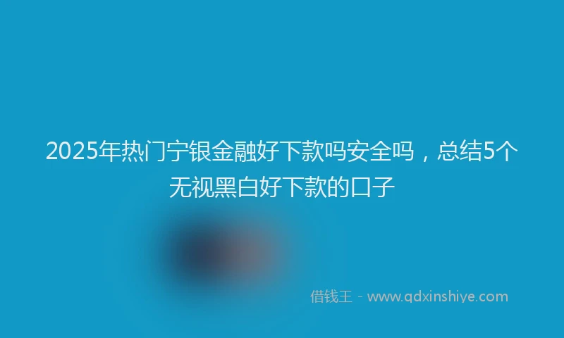 2025年热门宁银金融好下款吗安全吗，总结5个无视黑白好下款的口子