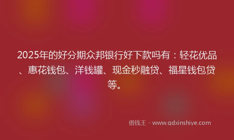 2025年的好分期众邦银行好下款吗有：轻花优品、惠花钱包、洋钱罐、现金秒融贷、福星钱包贷等。