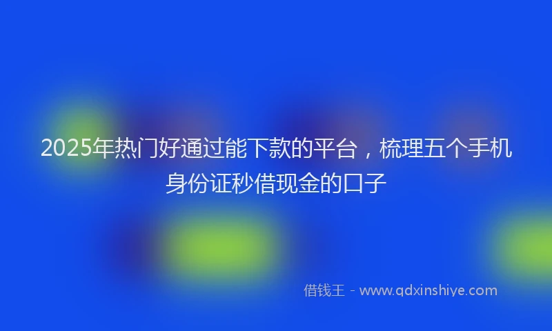 2025年热门好通过能下款的平台，梳理五个手机身份证秒借现金的口子