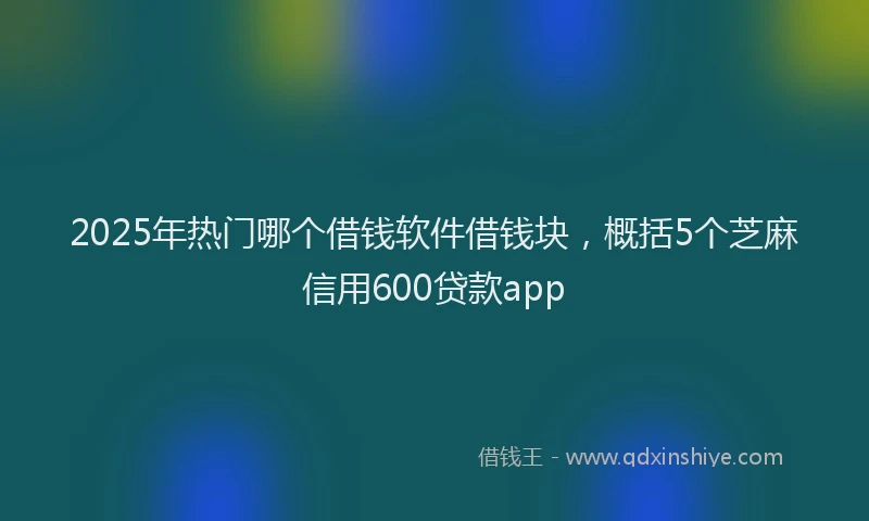 2025年热门哪个借钱软件借钱块，概括5个芝麻信用600贷款app