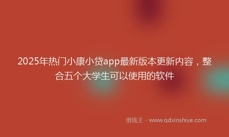 2025年热门小康小贷app最新版本更新内容，整合五个大学生可以使用的软件