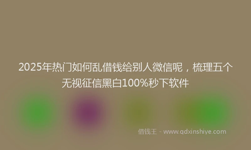 2025年热门如何乱借钱给别人微信呢，梳理五个无视征信黑白100%秒下软件