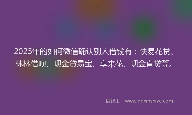 2025年的如何微信确认别人借钱有：快易花贷、林林借呗、现金贷易宝、享来花、现金直贷等。