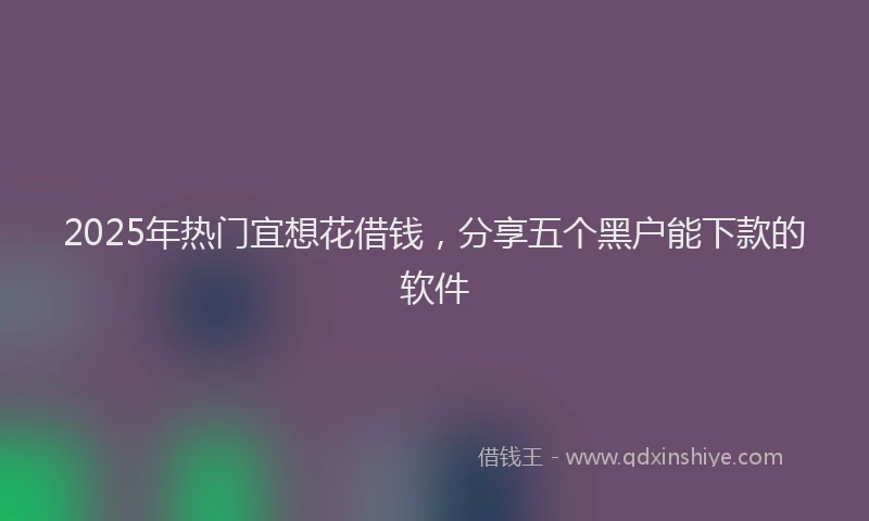2025年热门宜想花借钱,分享五个黑户能下款的软件