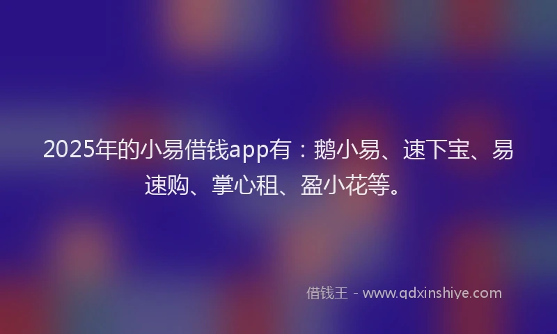 2025年的小易借钱app有:鹅小易、速下宝、易速购、掌心租、盈小花等。