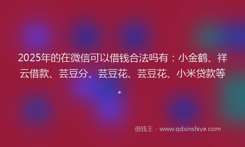 2025年的在微信可以借钱合法吗有：小金鹤、祥云借款、芸豆分、芸豆花、芸豆花、小米贷款等。