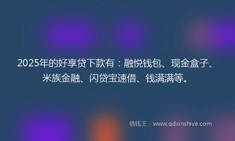 2025年的好享贷下款有：融悦钱包、现金盒子、米族金融、闪贷宝速借、钱满满等。