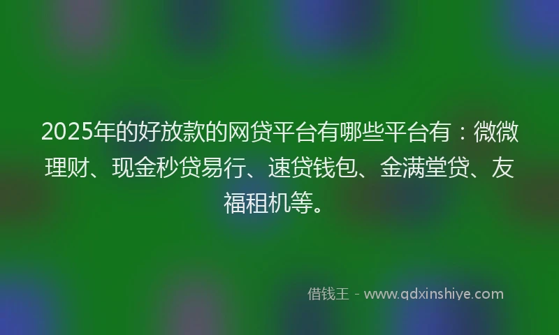2025年的好放款的网贷平台有哪些平台有：微微理财、现金秒贷易行、速贷钱包、金满堂贷、友福租机等。