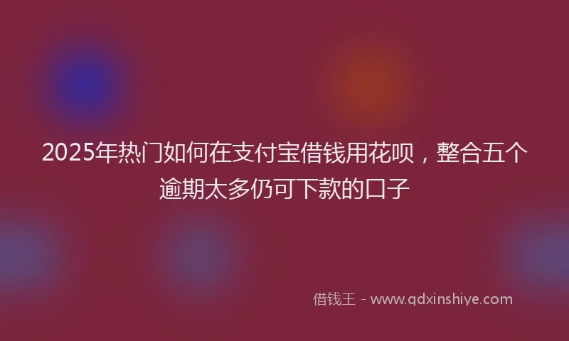 2025年热门如何在支付宝借钱用花呗，整合五个逾期太多仍可下款的口子