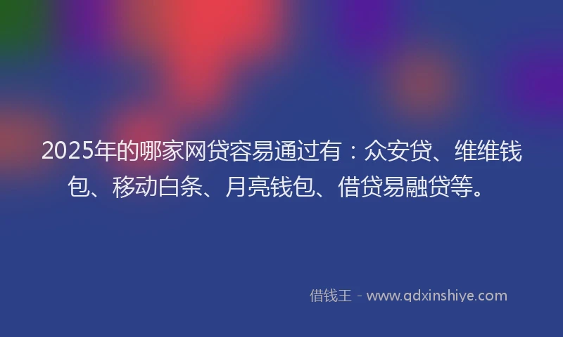2025年的哪家网贷容易通过有：众安贷、维维钱包、移动白条、月亮钱包、借贷易融贷等。