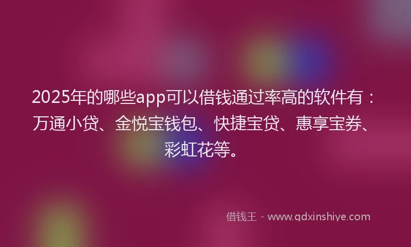 2025年的哪些app可以借钱通过率高的软件有：万通小贷、金悦宝钱包、快捷宝贷、惠享宝券、彩虹花等。