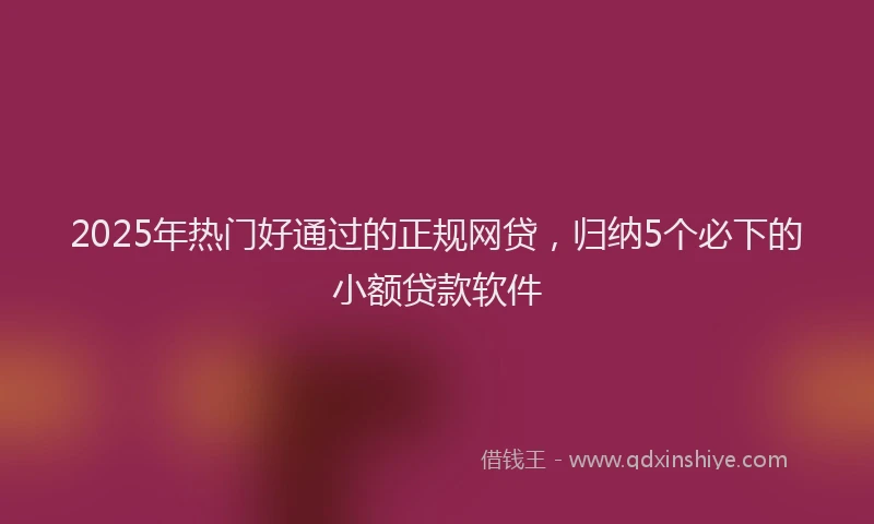 2025年热门好通过的正规网贷，归纳5个必下的小额贷款软件