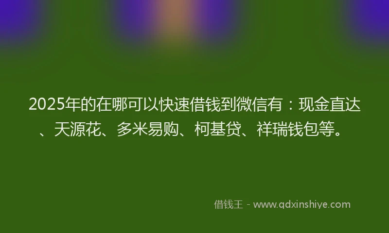 2025年的在哪可以快速借钱到微信有：现金直达、天源花、多米易购、柯基贷、祥瑞钱包等。