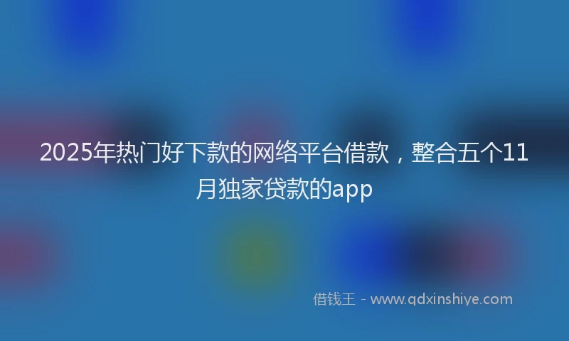 2025年热门好下款的网络平台借款，整合五个11月独家贷款的app