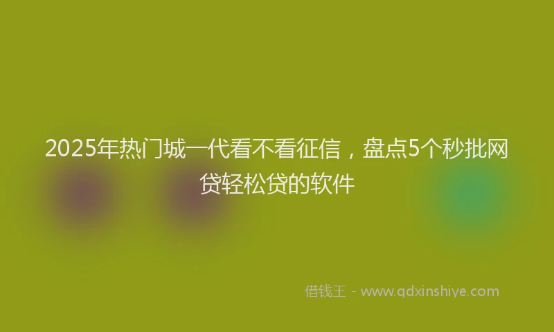 2025年热门城一代看不看征信，盘点5个秒批网贷轻松贷的软件