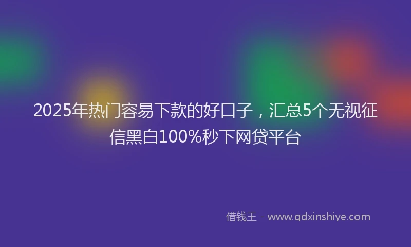 2025年热门容易下款的好口子，汇总5个无视征信黑白100%秒下网贷平台