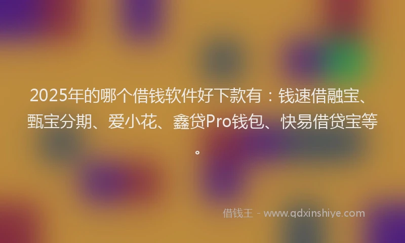2025年的哪个借钱软件好下款有：钱速借融宝、甄宝分期、爱小花、鑫贷Pro钱包、快易借贷宝等。