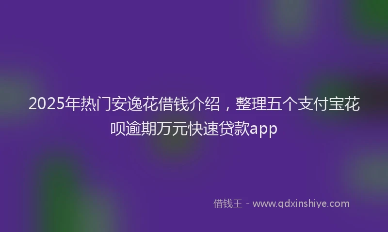2025年热门安逸花借钱介绍，整理五个支付宝花呗逾期万元快速贷款app
