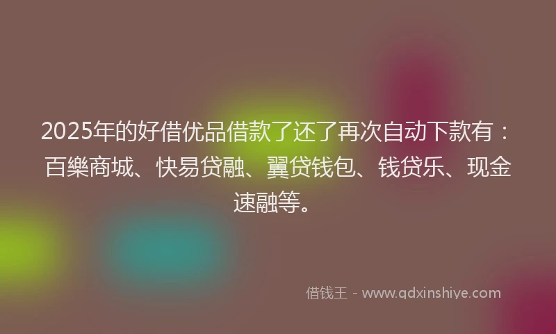2025年的好借优品借款了还了再次自动下款有：百樂商城、快易贷融、翼贷钱包、钱贷乐、现金速融等。