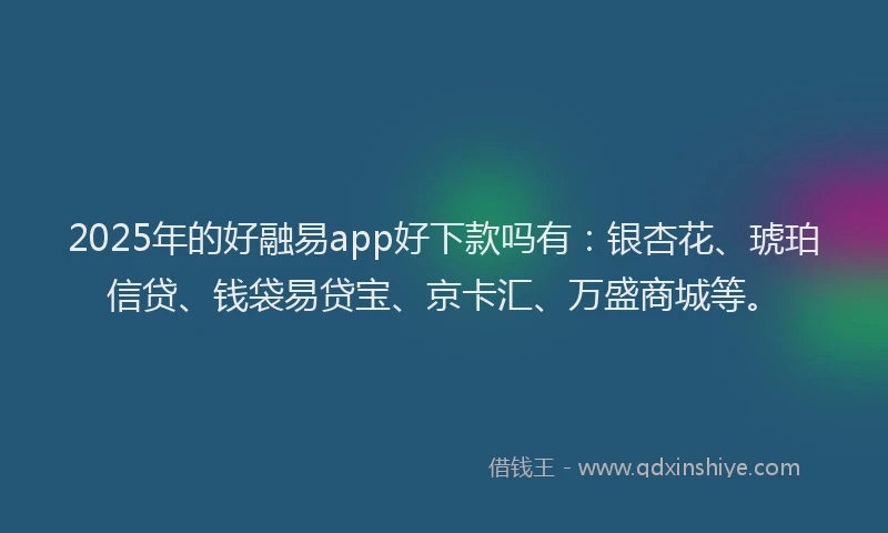 2025年的好融易app好下款吗有：银杏花、琥珀信贷、钱袋易贷宝、京卡汇、万盛商城等。