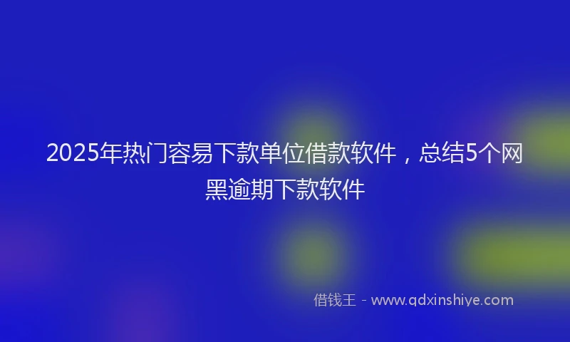 2025年热门容易下款单位借款软件,总结5个网黑逾期下款软件