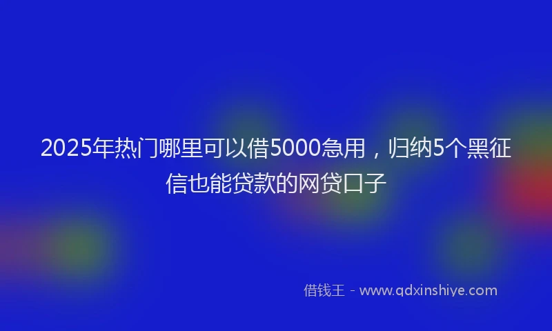 2025年热门哪里可以借5000急用，归纳5个黑征信也能贷款的网贷口子