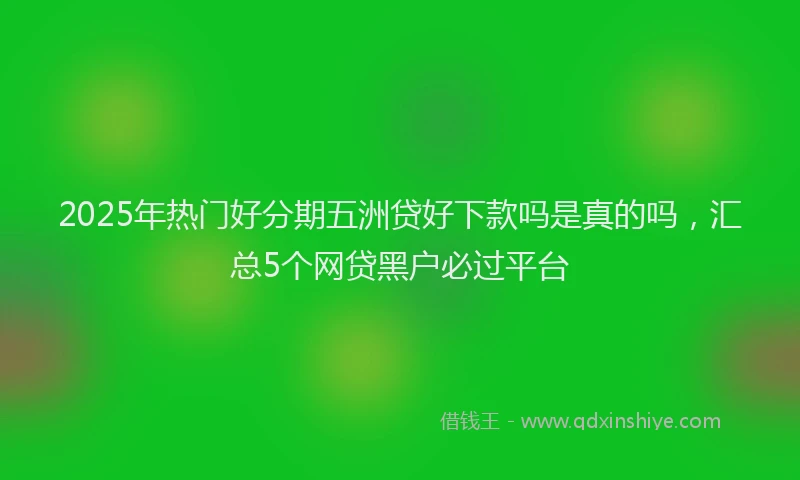2025年热门好分期五洲贷好下款吗是真的吗，汇总5个网贷黑户必过平台