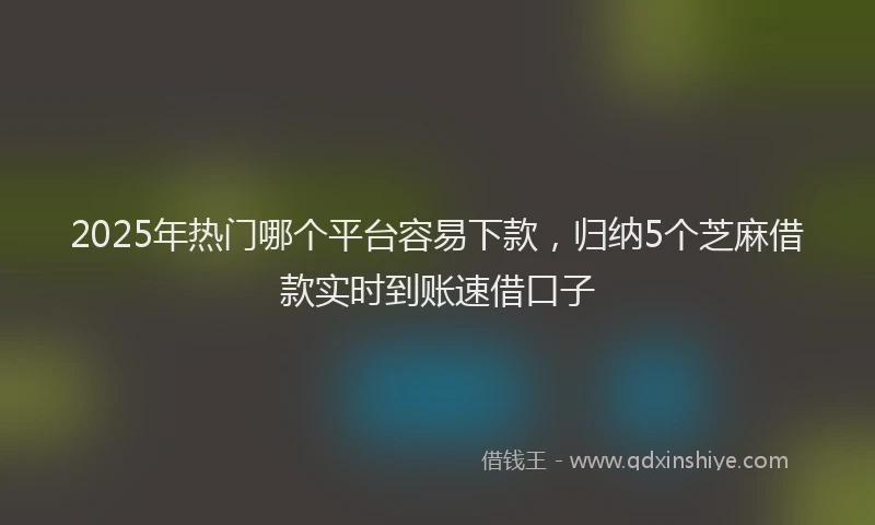 2025年热门哪个平台容易下款，归纳5个芝麻借款实时到账速借口子
