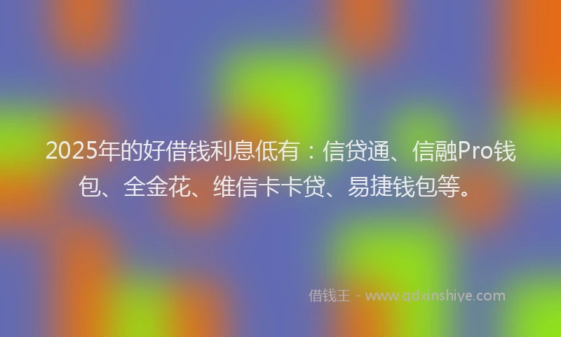 2025年的好借钱利息低有：信贷通、信融Pro钱包、全金花、维信卡卡贷、易捷钱包等。