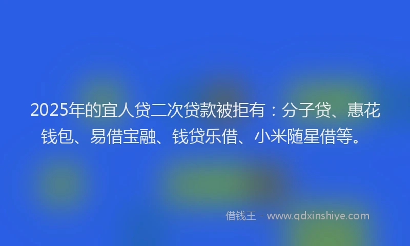 2025年的宜人贷二次贷款被拒有：分子贷、惠花钱包、易借宝融、钱贷乐借、小米随星借等。