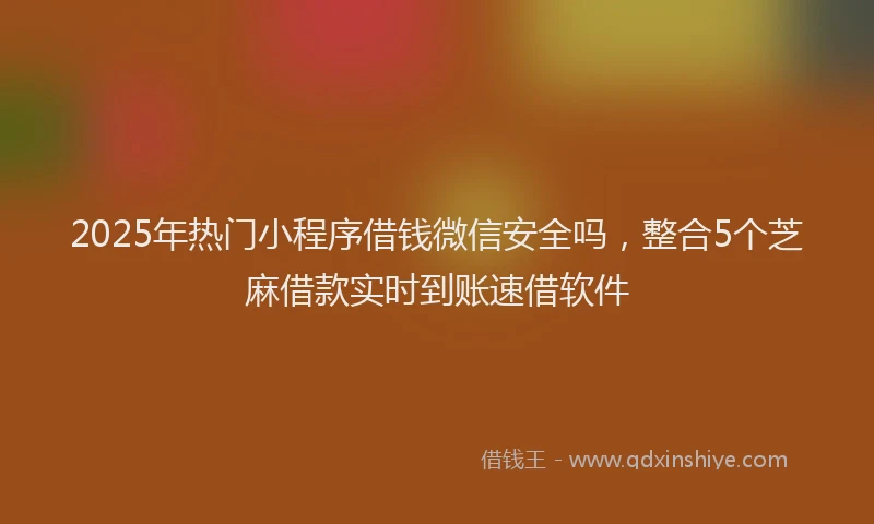 2025年热门小程序借钱微信安全吗,整合5个芝麻借款实时到账速借软件
