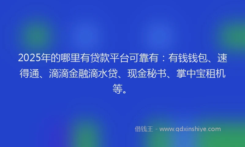 2025年的哪里有贷款平台可靠有：有钱钱包、速得通、滴滴金融滴水贷、现金秘书、掌中宝租机等。