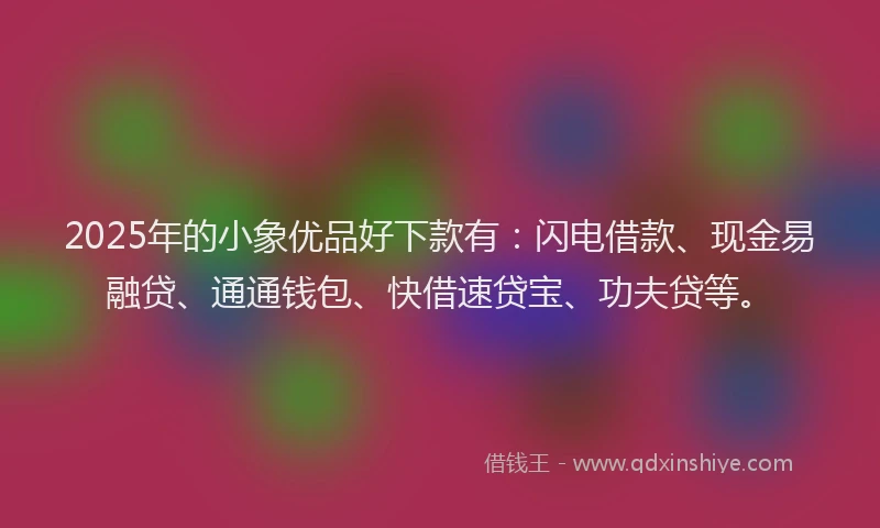 2025年的小象优品好下款有：闪电借款、现金易融贷、通通钱包、快借速贷宝、功夫贷等。