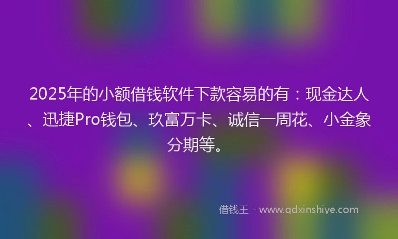 2025年的小额借钱软件下款容易的有:现金达人、迅捷Pro钱包、玖富万卡、诚信一周花、小金象分期等。